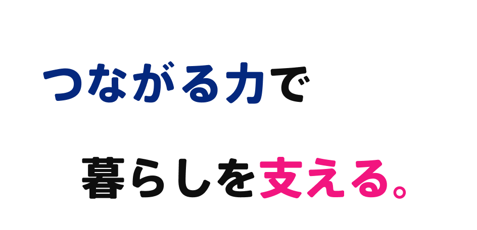 つながる力で暮らしを支える。